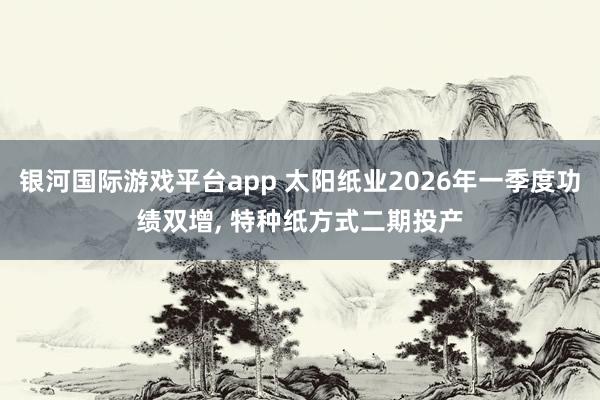 银河国际游戏平台app 太阳纸业2026年一季度功绩双增, 特种纸方式二期投产