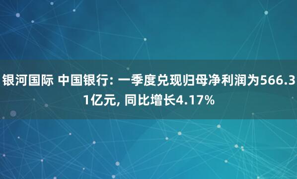 银河国际 中国银行: 一季度兑现归母净利润为566.31亿元, 同比增长4.17%
