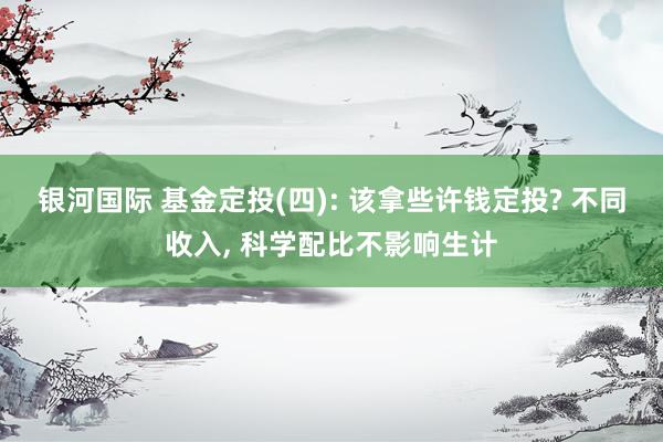 银河国际 基金定投(四): 该拿些许钱定投? 不同收入, 科学配比不影响生计