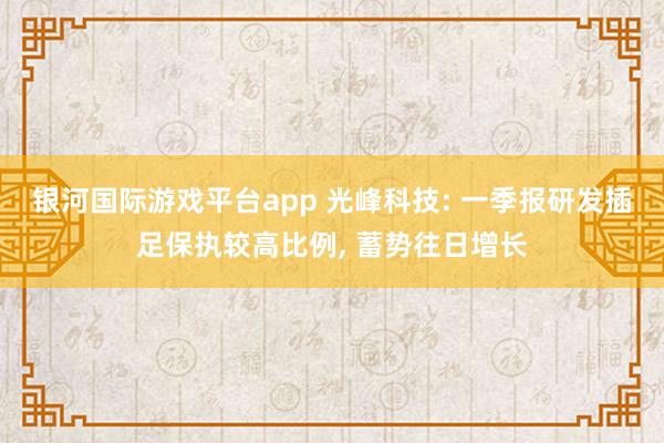 银河国际游戏平台app 光峰科技: 一季报研发插足保执较高比例, 蓄势往日增长