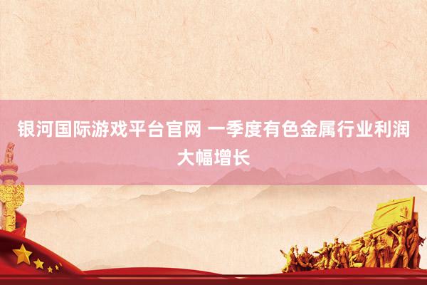 银河国际游戏平台官网 一季度有色金属行业利润大幅增长