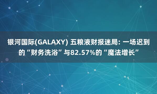 银河国际(GALAXY) 五粮液财报迷局: 一场迟到的“财务洗浴”与82.57%的“魔法增长”