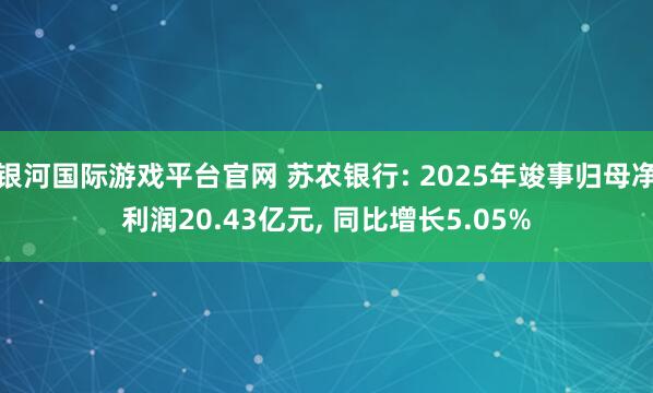 银河国际游戏平台官网 苏农银行: 2025年竣事归母净利润20.43亿元, 同比增长5.05%