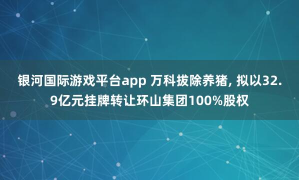 银河国际游戏平台app 万科拔除养猪, 拟以32.9亿元挂牌转让环山集团100%股权