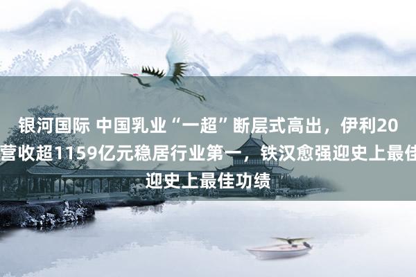 银河国际 中国乳业“一超”断层式高出，伊利2025年营收超1159亿元稳居行业第一，铁汉愈强迎史上最佳功绩