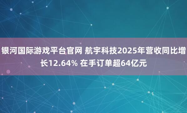 银河国际游戏平台官网 航宇科技2025年营收同比增长12.64% 在手订单超64亿元