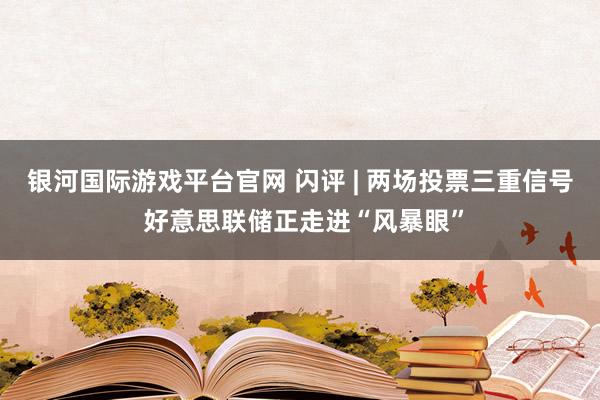 银河国际游戏平台官网 闪评 | 两场投票三重信号 好意思联储正走进“风暴眼”