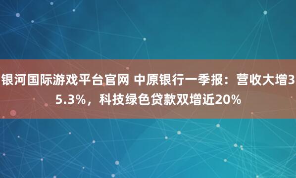 银河国际游戏平台官网 中原银行一季报：营收大增35.3%，科技绿色贷款双增近20%