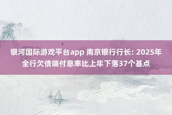 银河国际游戏平台app 南京银行行长: 2025年全行欠债端付息率比上年下落37个基点