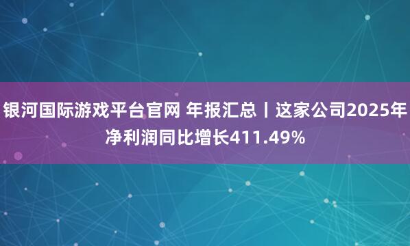银河国际游戏平台官网 年报汇总丨这家公司2025年净利润同比增长411.49%