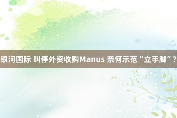 银河国际 叫停外资收购Manus 奈何示范“立手脚”?