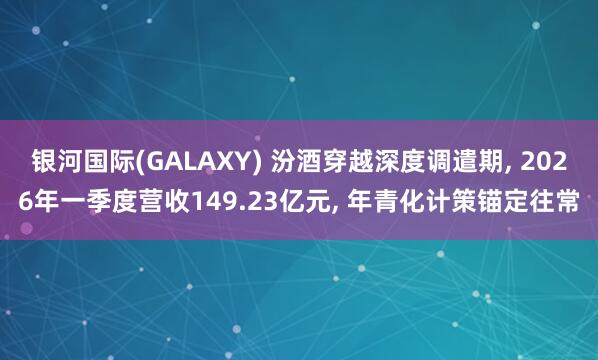 银河国际(GALAXY) 汾酒穿越深度调遣期, 2026年一季度营收149.23亿元, 年青化计策锚定往常