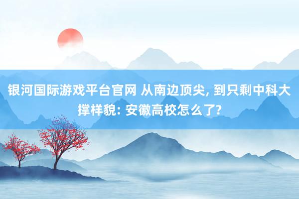 银河国际游戏平台官网 从南边顶尖， 到只剩中科大撑样貌: 安徽高校怎么了?