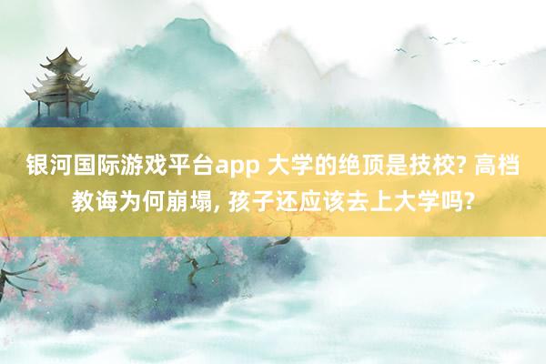 银河国际游戏平台app 大学的绝顶是技校? 高档教诲为何崩塌, 孩子还应该去上大学吗?