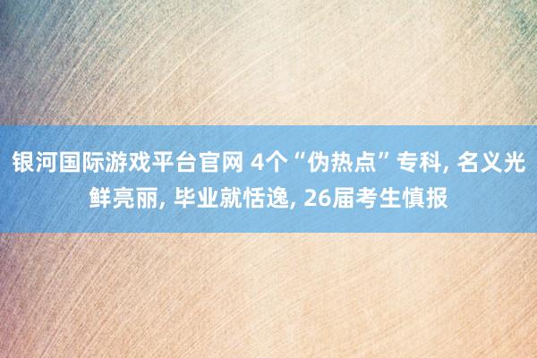 银河国际游戏平台官网 4个“伪热点”专科, 名义光鲜亮丽, 毕业就恬逸, 26届考生慎报