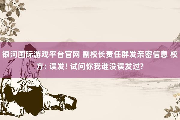 银河国际游戏平台官网 副校长责任群发亲密信息 校方: 误发! 试问你我谁没误发过?