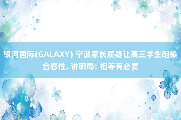 银河国际(GALAXY) 宁波家长质疑让高三学生跑操合感性， 讲明局: 相等有必要