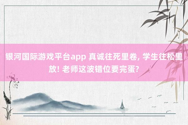 银河国际游戏平台app 真诚往死里卷, 学生往松里放! 老师这波错位要完蛋?