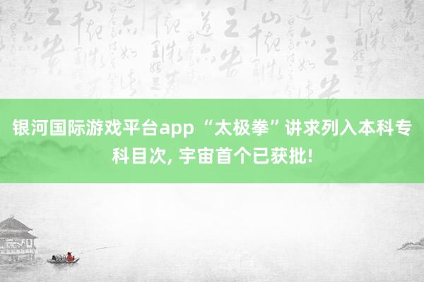 银河国际游戏平台app “太极拳”讲求列入本科专科目次, 宇宙首个已获批!