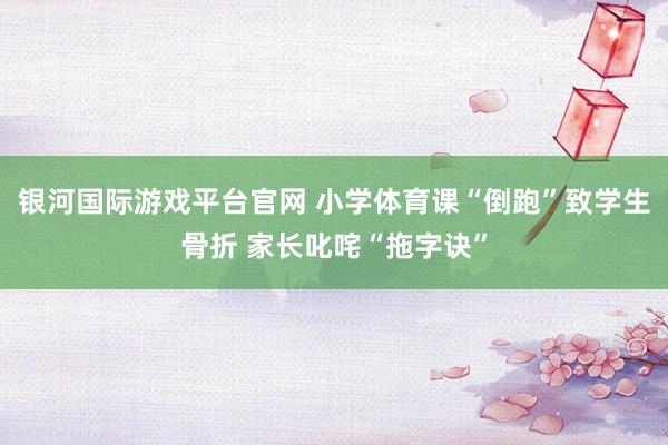 银河国际游戏平台官网 小学体育课“倒跑”致学生骨折 家长叱咤“拖字诀”