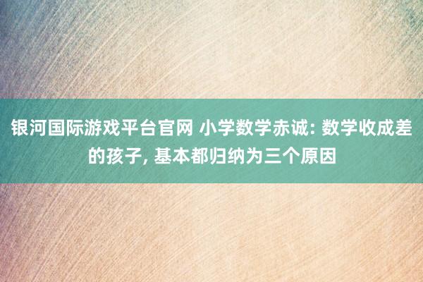 银河国际游戏平台官网 小学数学赤诚: 数学收成差的孩子, 基本都归纳为三个原因