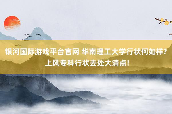 银河国际游戏平台官网 华南理工大学行状何如样? 上风专科行状去处大清点!