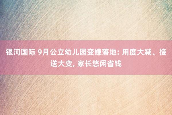 银河国际 9月公立幼儿园变嫌落地: 用度大减、接送大变, 家长悠闲省钱