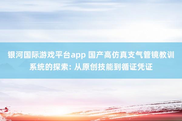 银河国际游戏平台app 国产高仿真支气管镜教训系统的探索: 从原创技能到循证凭证