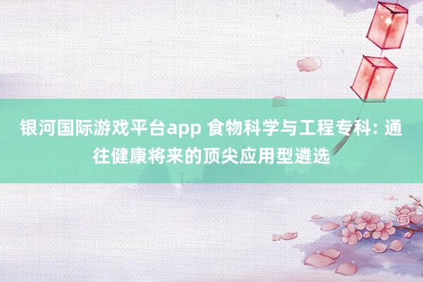 银河国际游戏平台app 食物科学与工程专科: 通往健康将来的顶尖应用型遴选