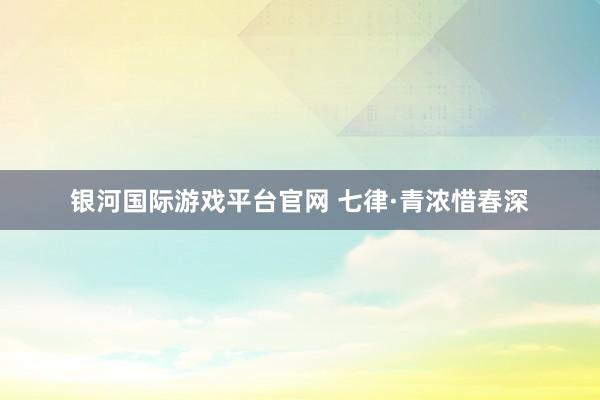 银河国际游戏平台官网 七律·青浓惜春深