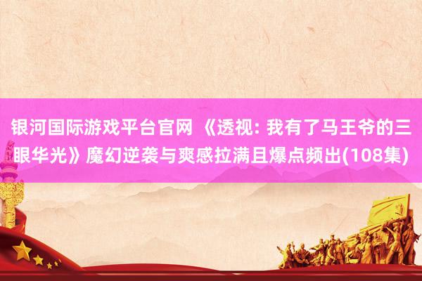 银河国际游戏平台官网 《透视: 我有了马王爷的三眼华光》魔幻逆袭与爽感拉满且爆点频出(108集)
