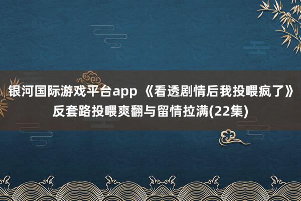 银河国际游戏平台app 《看透剧情后我投喂疯了》反套路投喂爽翻与留情拉满(22集)