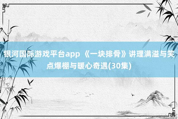 银河国际游戏平台app 《一块排骨》讲理满溢与笑点爆棚与暖心奇遇(30集)