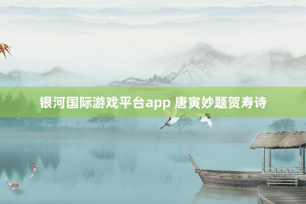 银河国际游戏平台app 唐寅妙题贺寿诗