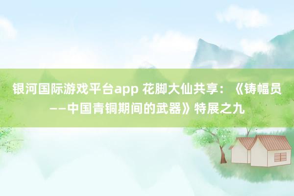 银河国际游戏平台app 花脚大仙共享：《铸幅员——中国青铜期间的武器》特展之九