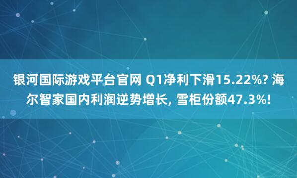 银河国际游戏平台官网 Q1净利下滑15.22%? 海尔智家国内利润逆势增长, 雪柜份额47.3%!