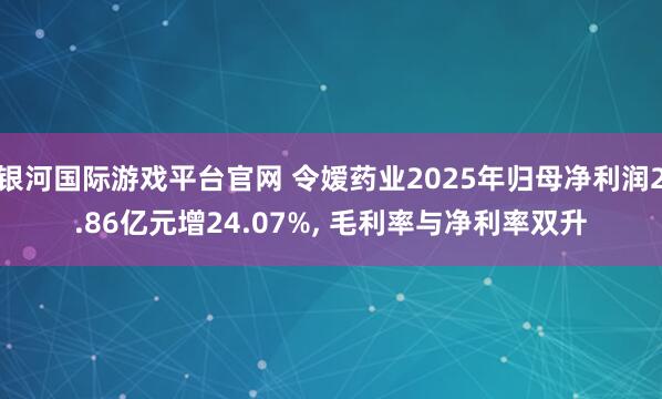 银河国际游戏平台官网 令嫒药业2025年归母净利润2.86亿元增24.07%, 毛利率与净利率双升