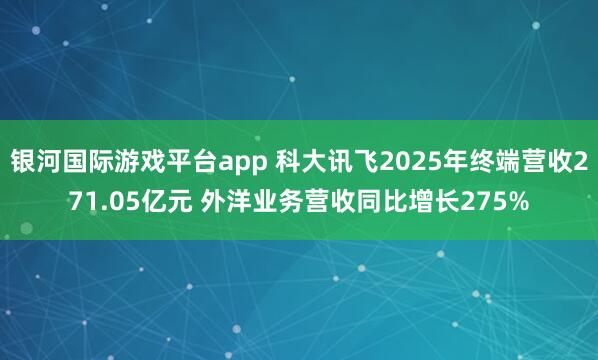 银河国际游戏平台app 科大讯飞2025年终端营收271.05亿元 外洋业务营收同比增长275%