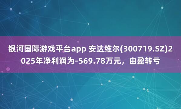 银河国际游戏平台app 安达维尔(300719.SZ)2025年净利润为-569.78万元，由盈转亏