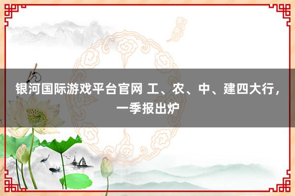 银河国际游戏平台官网 工、农、中、建四大行，一季报出炉