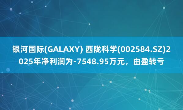 银河国际(GALAXY) 西陇科学(002584.SZ)2025年净利润为-7548.95万元，由盈转亏