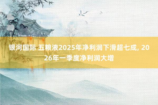银河国际 五粮液2025年净利润下滑超七成, 2026年一季度净利润大增