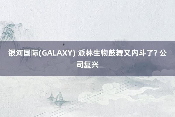 银河国际(GALAXY) 派林生物鼓舞又内斗了? 公司复兴