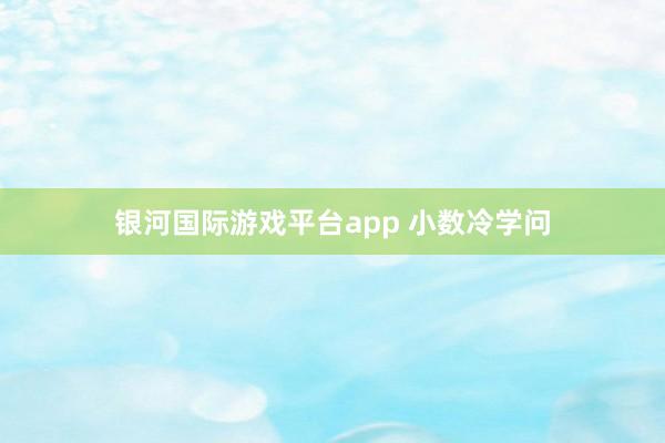 银河国际游戏平台app 小数冷学问