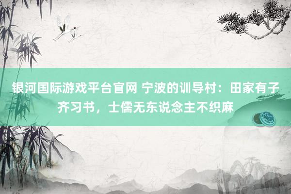 银河国际游戏平台官网 宁波的训导村：田家有子齐习书，士儒无东说念主不织麻