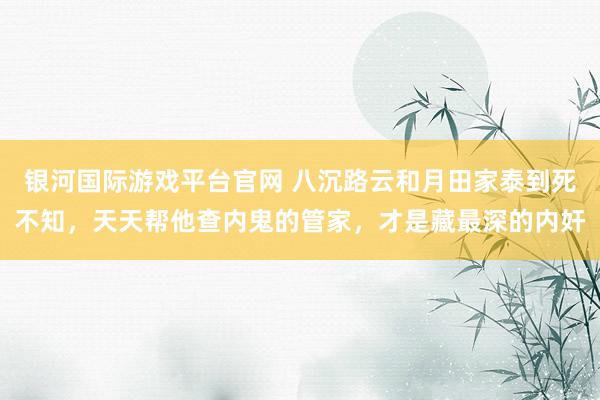 银河国际游戏平台官网 八沉路云和月田家泰到死不知，天天帮他查内鬼的管家，才是藏最深的内奸