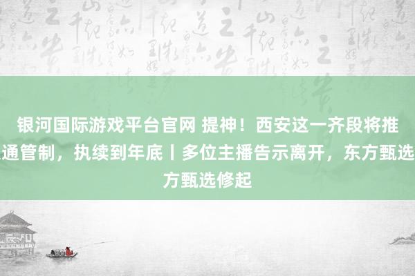 银河国际游戏平台官网 提神！西安这一齐段将推行交通管制，执续到年底丨多位主播告示离开，东方甄选修起