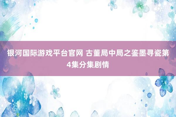 银河国际游戏平台官网 古董局中局之鉴墨寻瓷第4集分集剧情