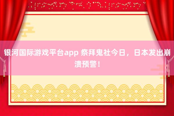 银河国际游戏平台app 祭拜鬼社今日，日本发出崩溃预警！