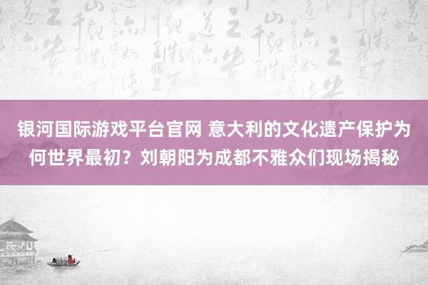 银河国际游戏平台官网 意大利的文化遗产保护为何世界最初？刘朝阳为成都不雅众们现场揭秘